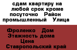 сдам квартиру на любой срок,кроме посуточно › Район ­ промышленный › Улица ­ Фроленко › Дом ­ 18 › Этажность дома ­ 5 › Цена ­ 8 000 - Ставропольский край, Ставрополь г. Недвижимость » Квартиры аренда   . Ставропольский край,Ставрополь г.